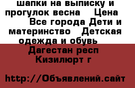 шапки на выписку и прогулок весна  › Цена ­ 500 - Все города Дети и материнство » Детская одежда и обувь   . Дагестан респ.,Кизилюрт г.